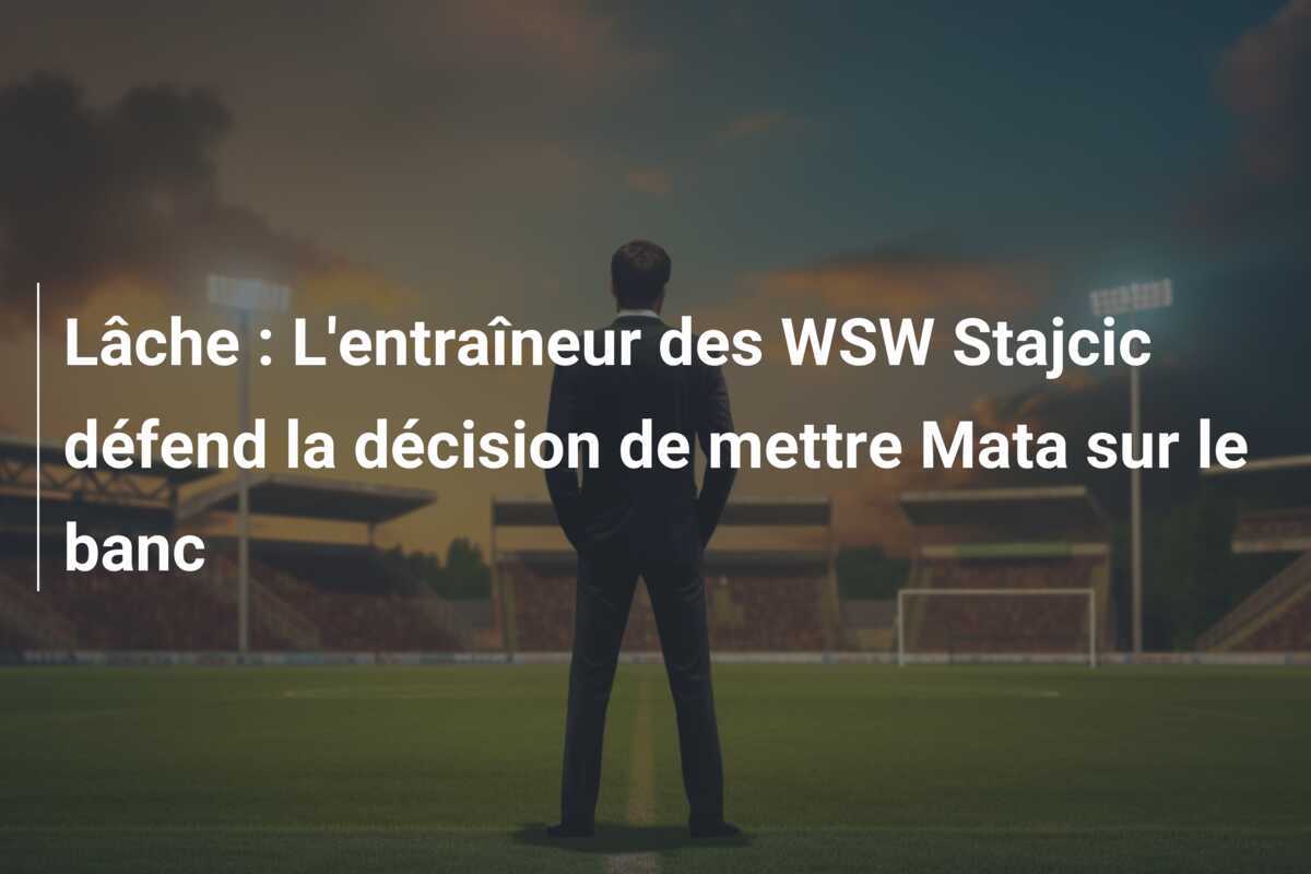 Lâche : L'entraîneur des WSW Stajcic défend la décision de mettre Mata sur le banc