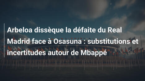 Arbeloa dissèque la défaite du Real Madrid face à Osasuna : substitutions et incertitudes autour de Mbappé