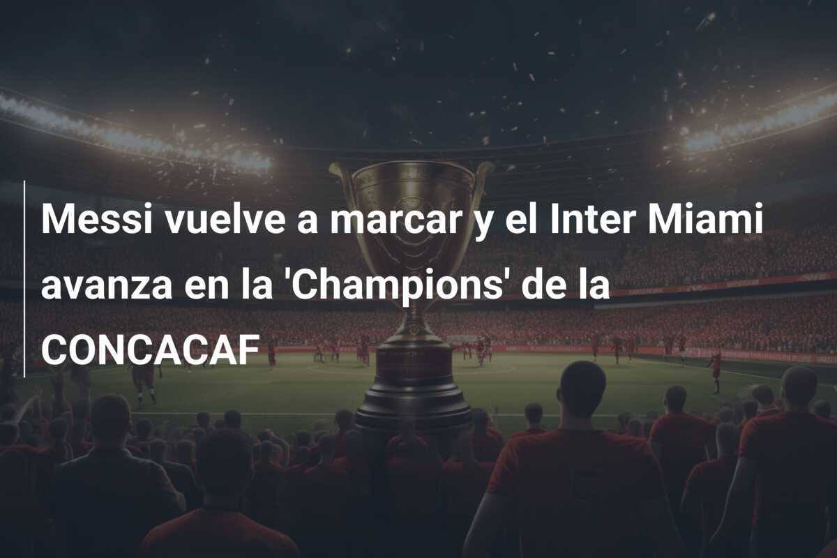 Messi vuelve a marcar y el Inter Miami avanza en la 'Champions' de la CONCACAF
