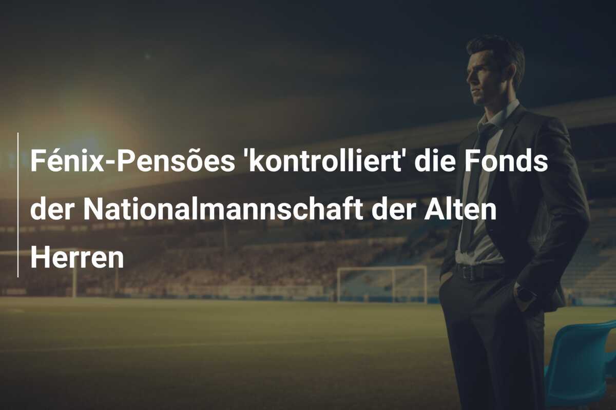 Fénix-Pensões 'kontrolliert' die Fonds der Nationalmannschaft der Alten Herren