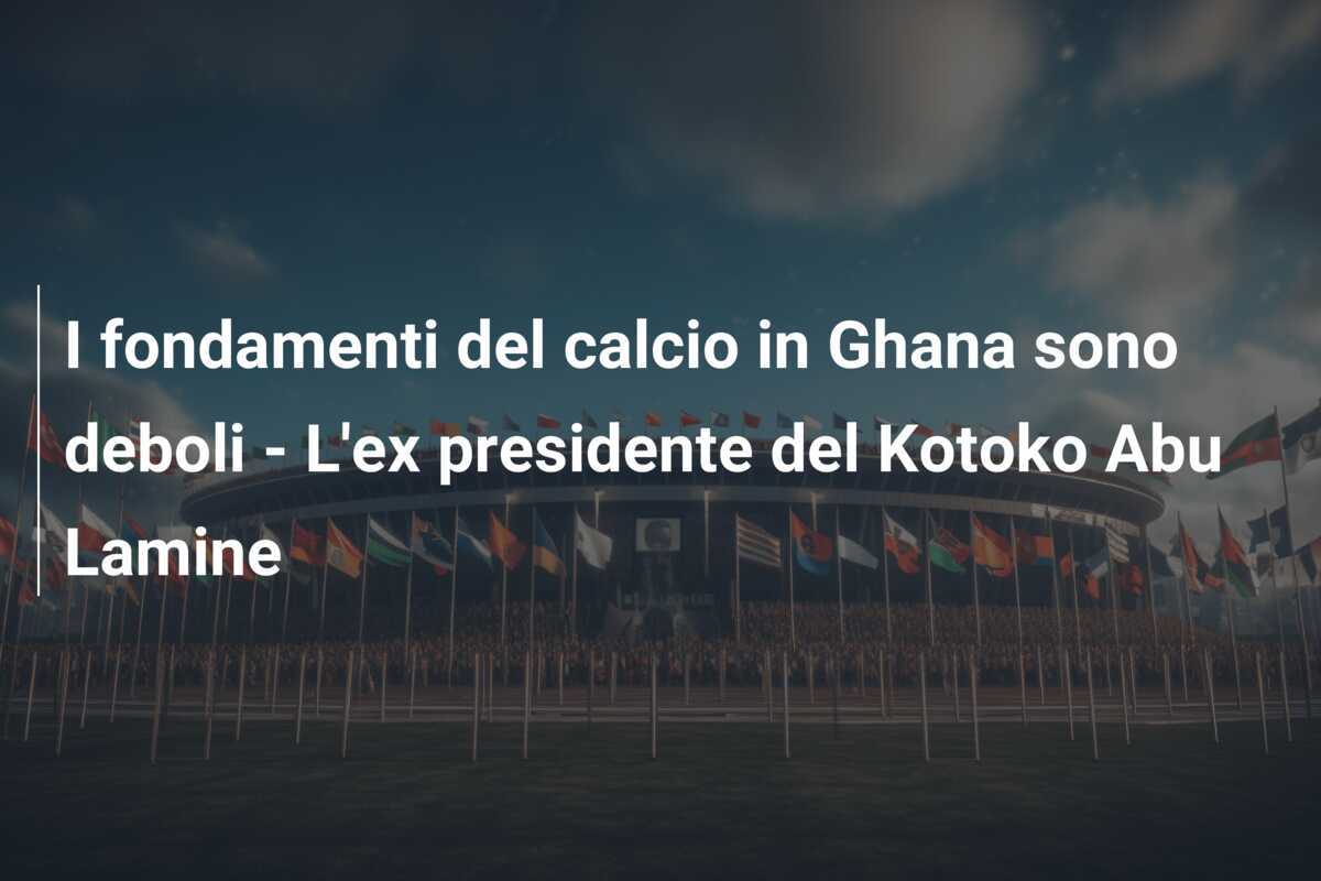 I fondamenti del calcio in Ghana sono deboli - L'ex presidente del Kotoko Abu Lamine