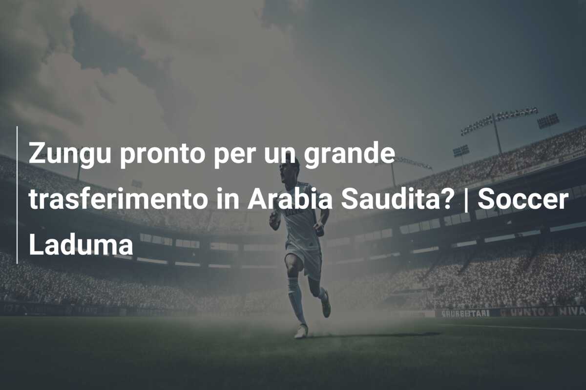 Zungu pronto per un grande trasferimento in Arabia Saudita? | Soccer Laduma