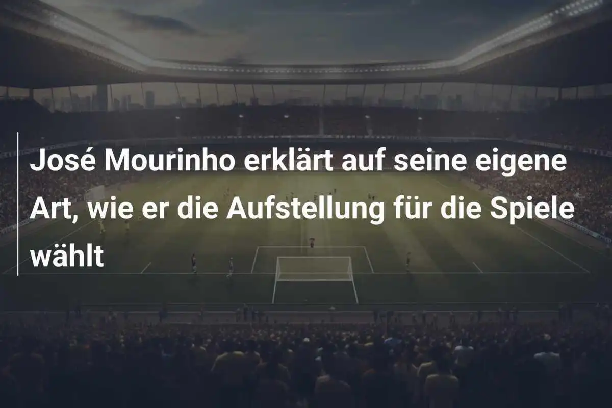 José Mourinho erklärt auf seine eigene Art, wie er die Aufstellung für die Spiele wählt