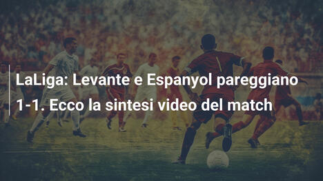 LaLiga: Levante e Espanyol pareggiano 1-1. Ecco la sintesi video del match