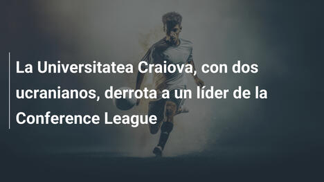 La Universitatea Craiova, con dos ucranianos, derrota a un líder de la Conference League
