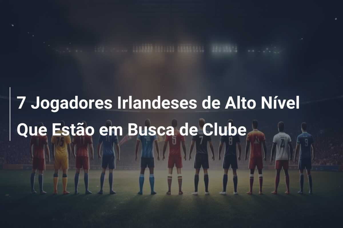 7 Jogadores Irlandeses de Alto Nível Que Estão em Busca de Clube