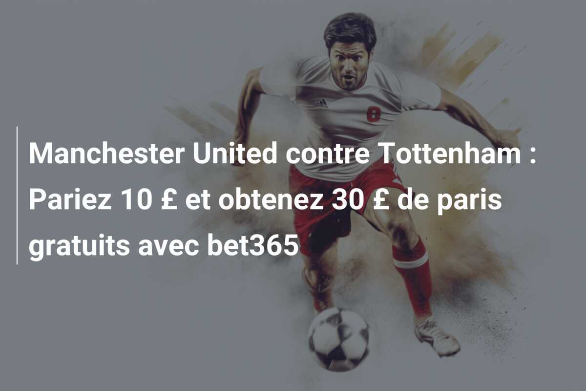 Manchester United contre Tottenham : Pariez 10 £ et obtenez 30 £ de paris gratuits avec bet365