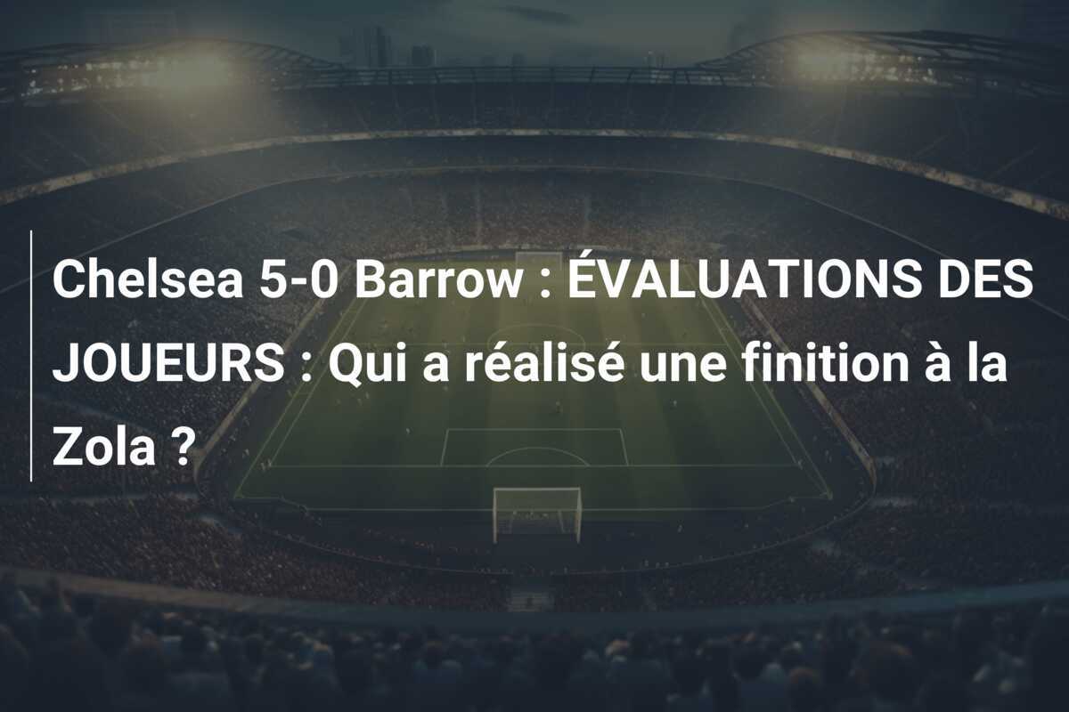 Chelsea 5-0 Barrow : ÉVALUATIONS DES JOUEURS : Qui a réalisé une finition à la Zola ?