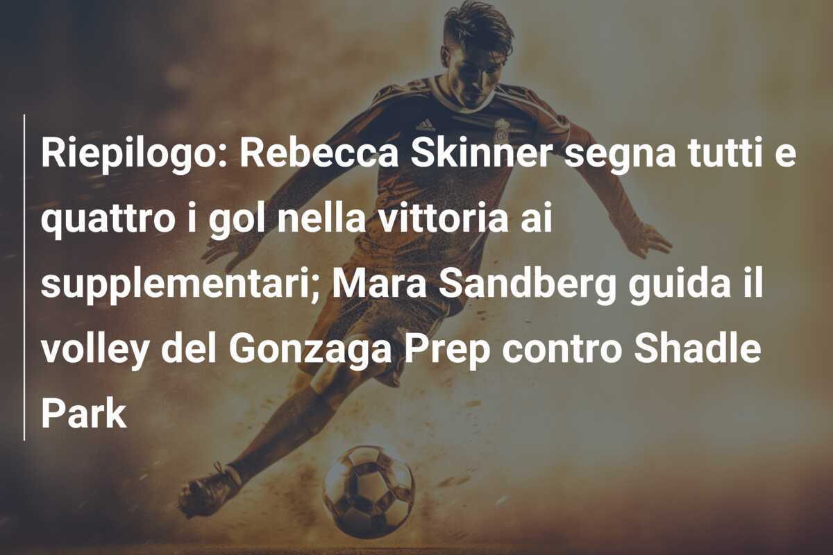 Riepilogo: Rebecca Skinner segna tutti e quattro i gol nella vittoria ai supplementari; Mara Sandberg guida il volley del Gonzaga Prep contro Shadle Park