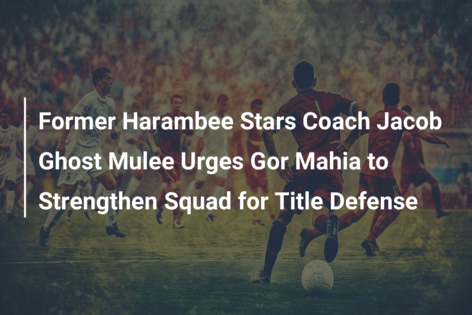 Former Harambee Stars Coach Jacob Ghost Mulee Urges Gor Mahia to Strengthen Squad for Title Defense