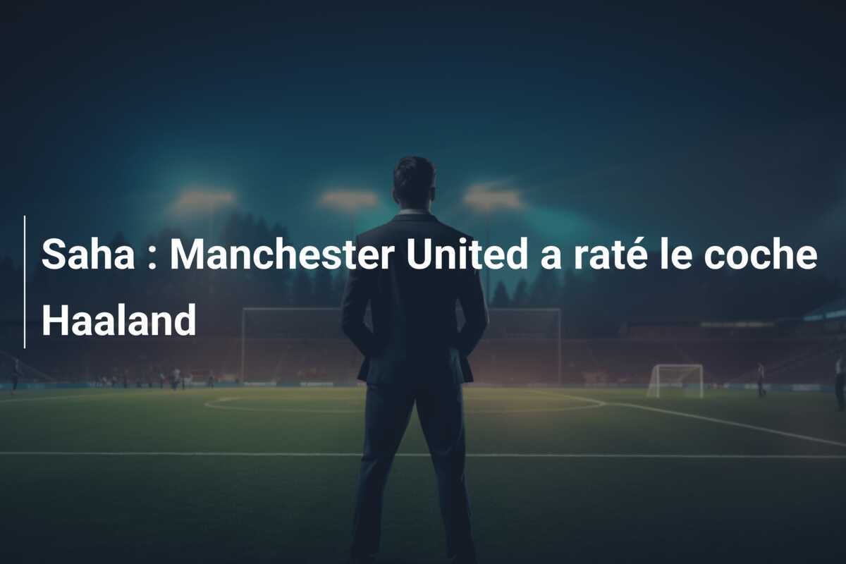 Saha : Manchester United a raté le coche Haaland