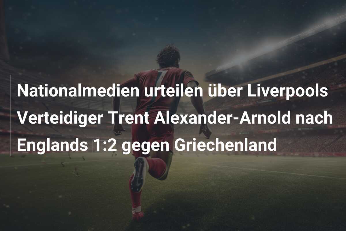 Nationalmedien urteilen über Liverpools Verteidiger Trent Alexander-Arnold nach Englands 1:2 gegen Griechenland
