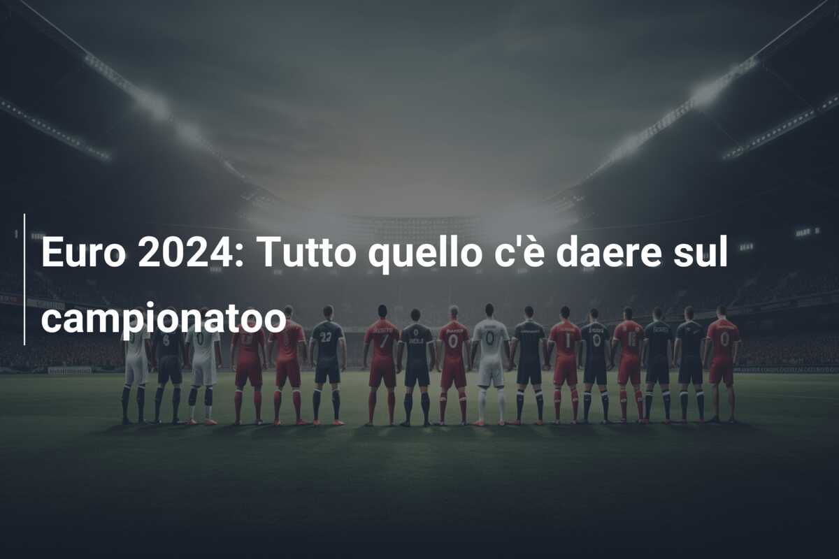 Euro 2024: Tutto quello c’è daere sul campionatoo