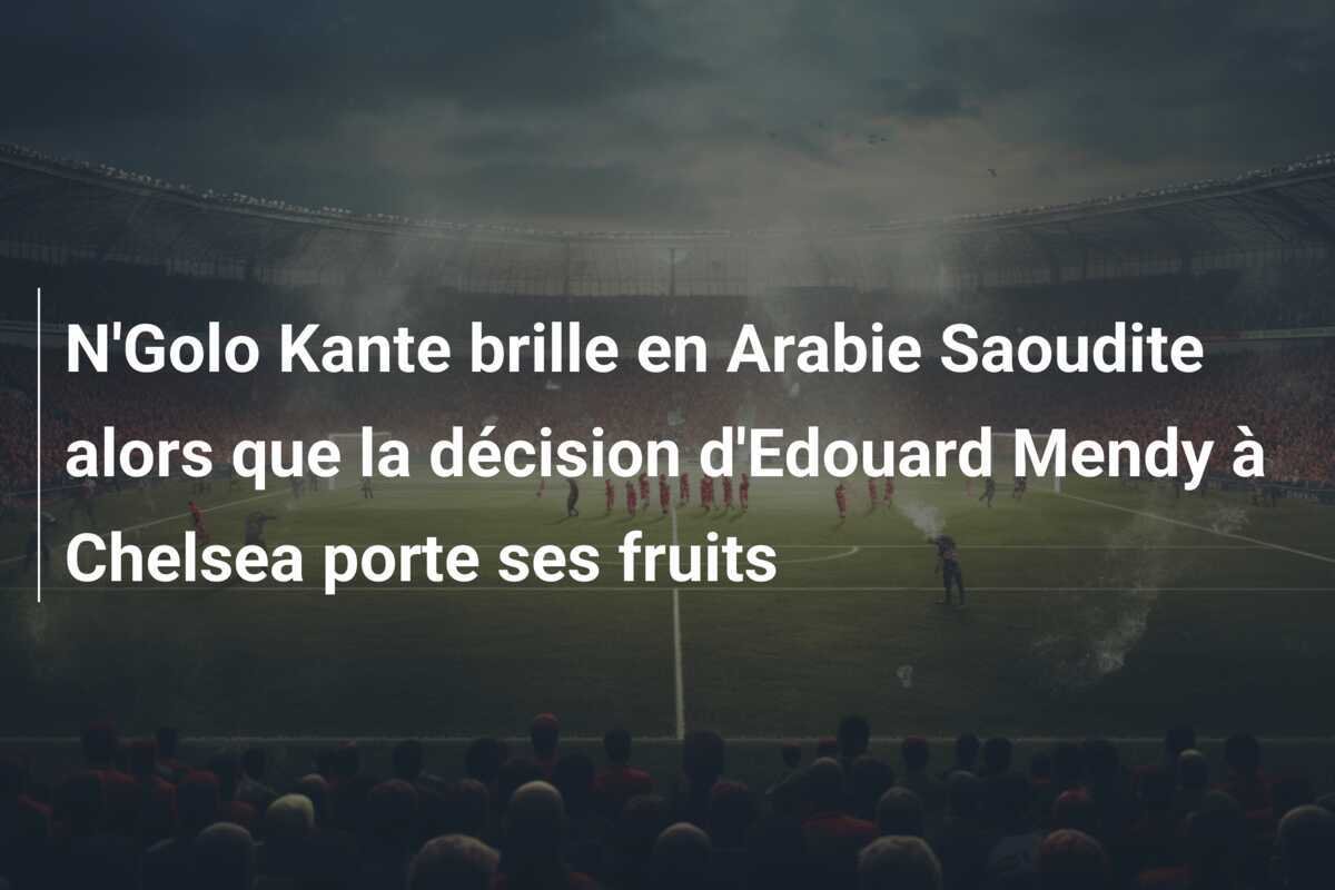 N'Golo Kante brille en Arabie Saoudite alors que la décision d'Edouard Mendy à Chelsea porte ses fruits