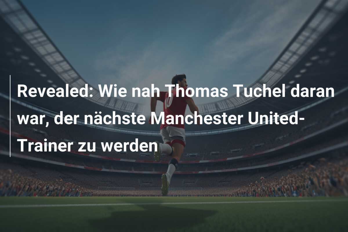 Revealed: Wie nah Thomas Tuchel daran war, der nächste Manchester United-Trainer zu werden