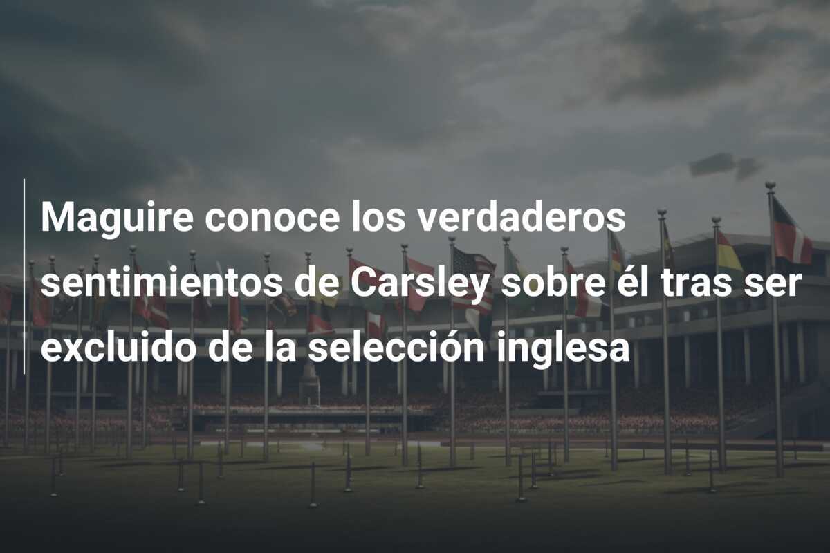 Maguire conoce los verdaderos sentimientos de Carsley sobre él tras ser excluido de la selección inglesa