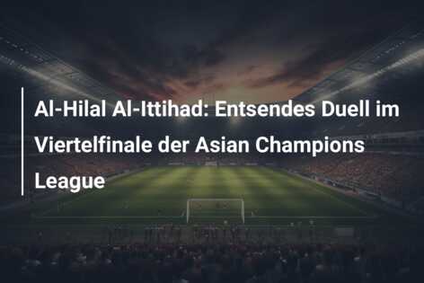 Al-Hilal Al-Ittihad: Entsendes Duell im Viertelfinale der Asian Champions League