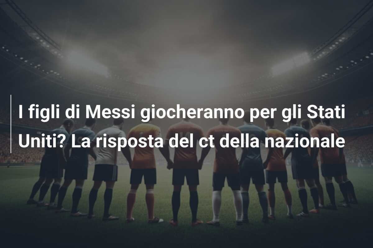 I figli di Messi giocheranno per gli Stati Uniti? La risposta del ct della nazionale