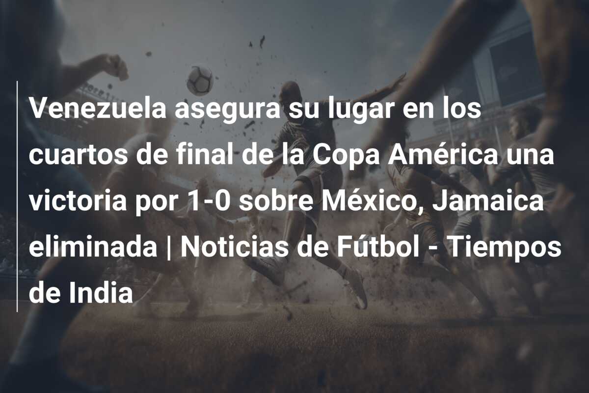 Venezuela asegura su lugar en los cuartos de final de la Copa América una victoria por 1-0 sobre México, Jamaica eliminada | Noticias de Fútbol – Tiempos de India