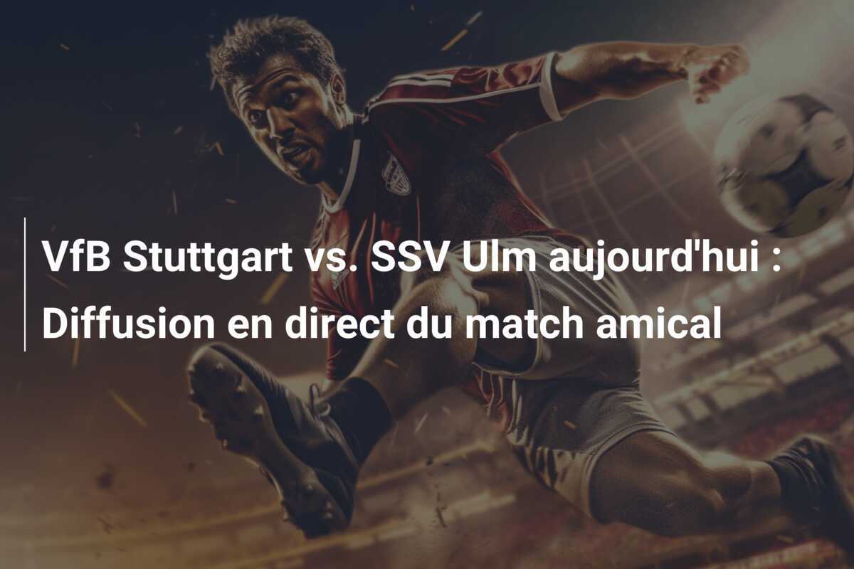 VfB Stuttgart vs. SSV Ulm aujourd'hui : Diffusion en direct du match amical