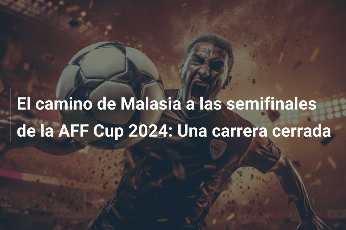 El camino de Malasia a las semifinales de la AFF Cup 2024: Una carrera cerrada