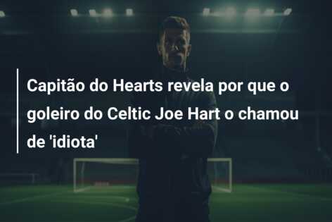 Capitão do Hearts revela por que o goleiro do Celtic Joe Hart o chamou de ‘idiota’
