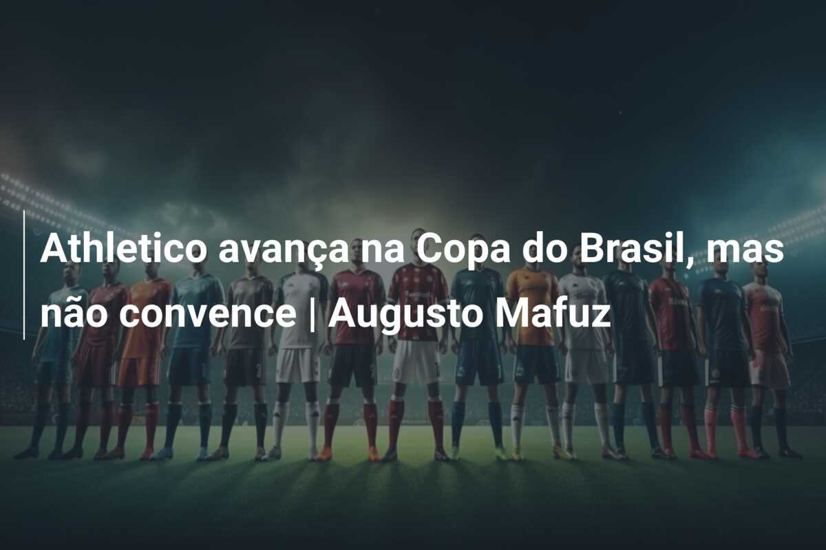 Athletico avança na Copa do Brasil, mas não convence | Augusto Mafuz