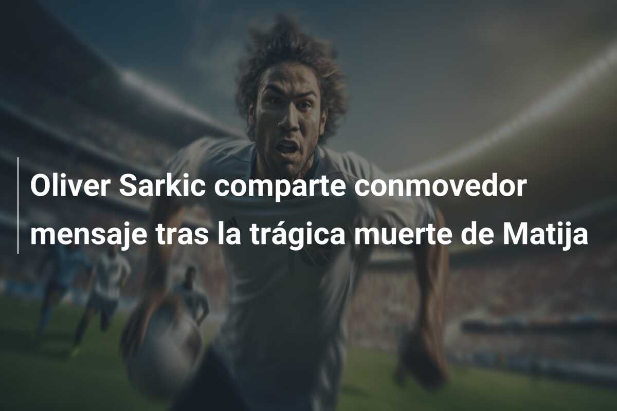 Oliver Sarkic comparte conmovedor mensaje tras la trágica muerte de Matija