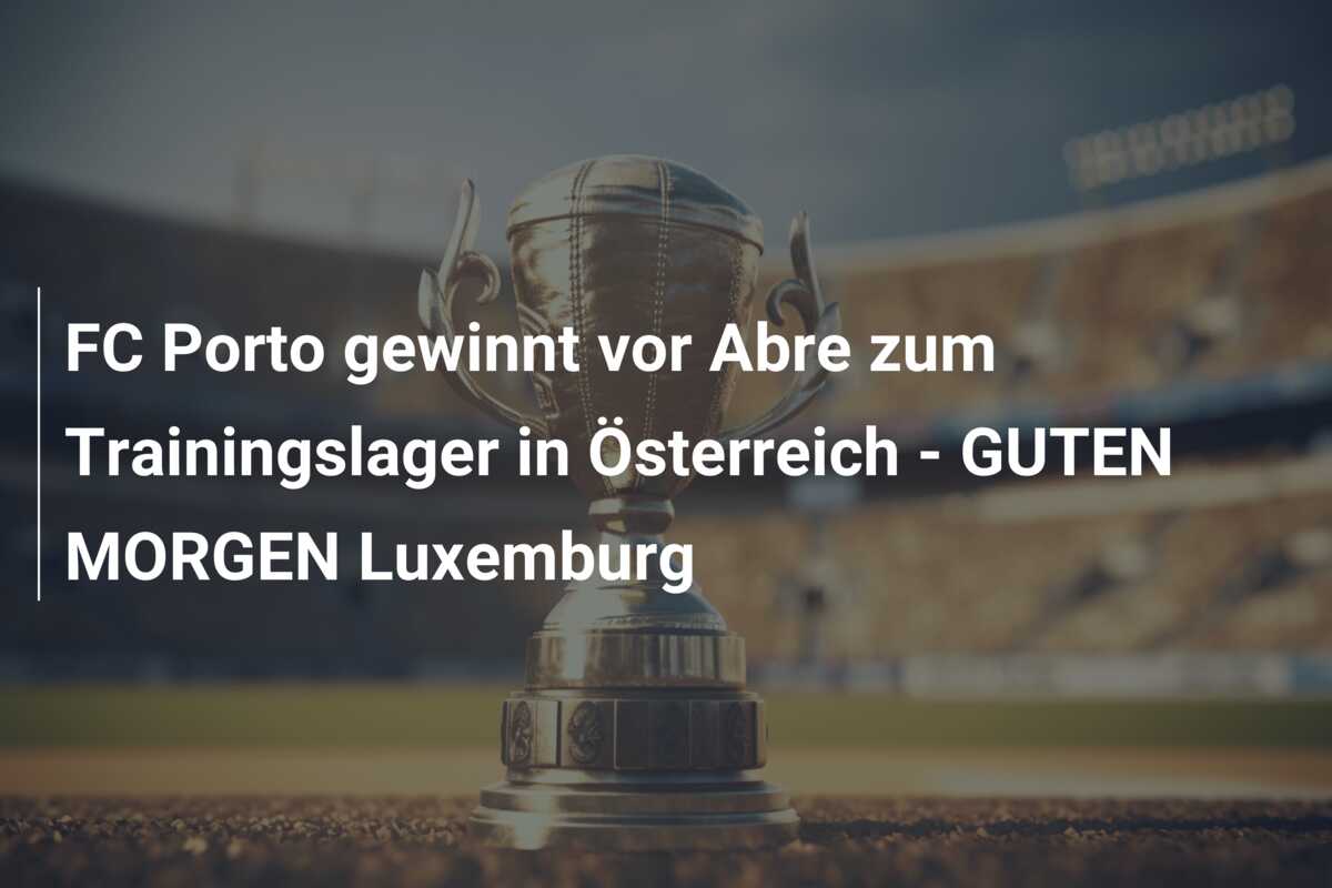 FC Porto gewinnt vor Abre zum Trainingslager in Österreich – GUTEN MORGEN Luxemburg