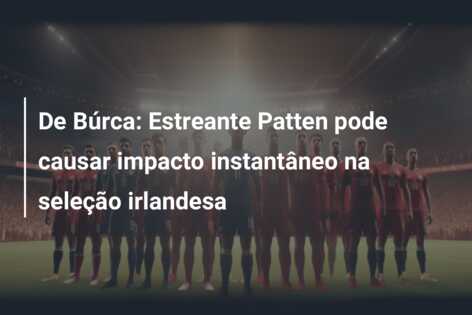 De Búrca: Estreante Patten pode causar impacto instantâneo na seleção irlandesa