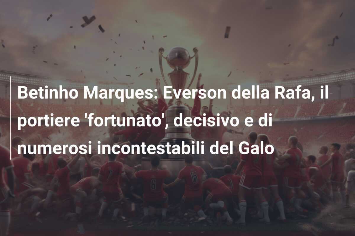Betinho Marques: Everson della Rafa, il portiere ‘fortunato’, decisivo e di numerosi incontestabili del Galo