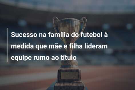 Sucesso na família do futebol à medida que mãe e filha lideram equipe rumo ao título