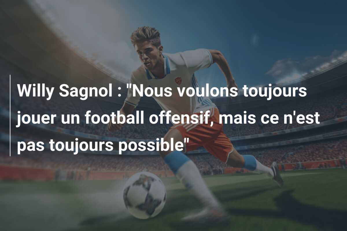 Willy Sagnol : "Nous voulons toujours jouer un football offensif, mais ce n'est pas toujours possible"
