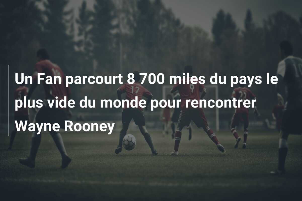 Un Fan parcourt 8 700 miles du pays le plus vide du monde pour rencontrer Wayne Rooney