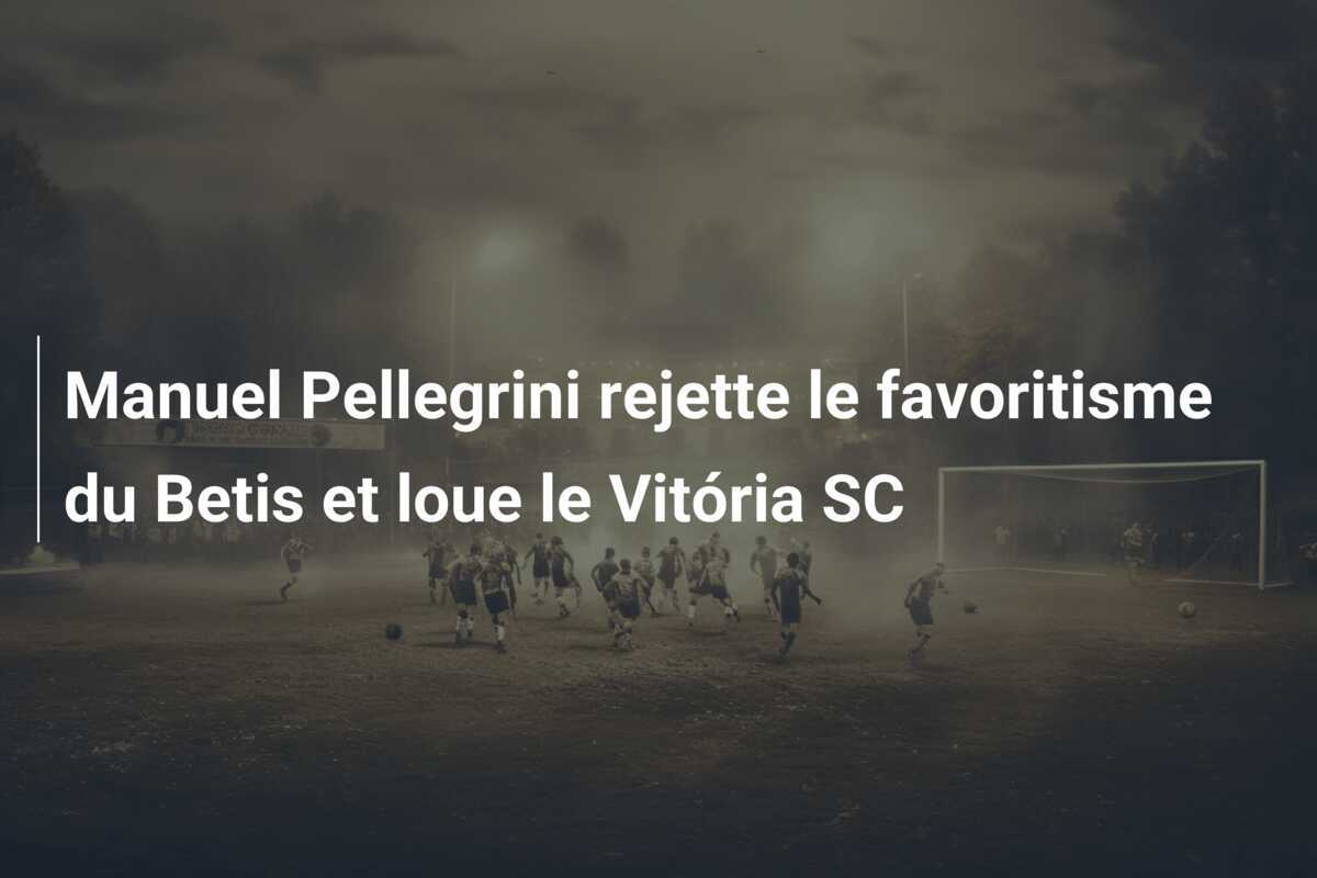 Manuel Pellegrini rejette le favoritisme du Betis et loue le Vitória SC