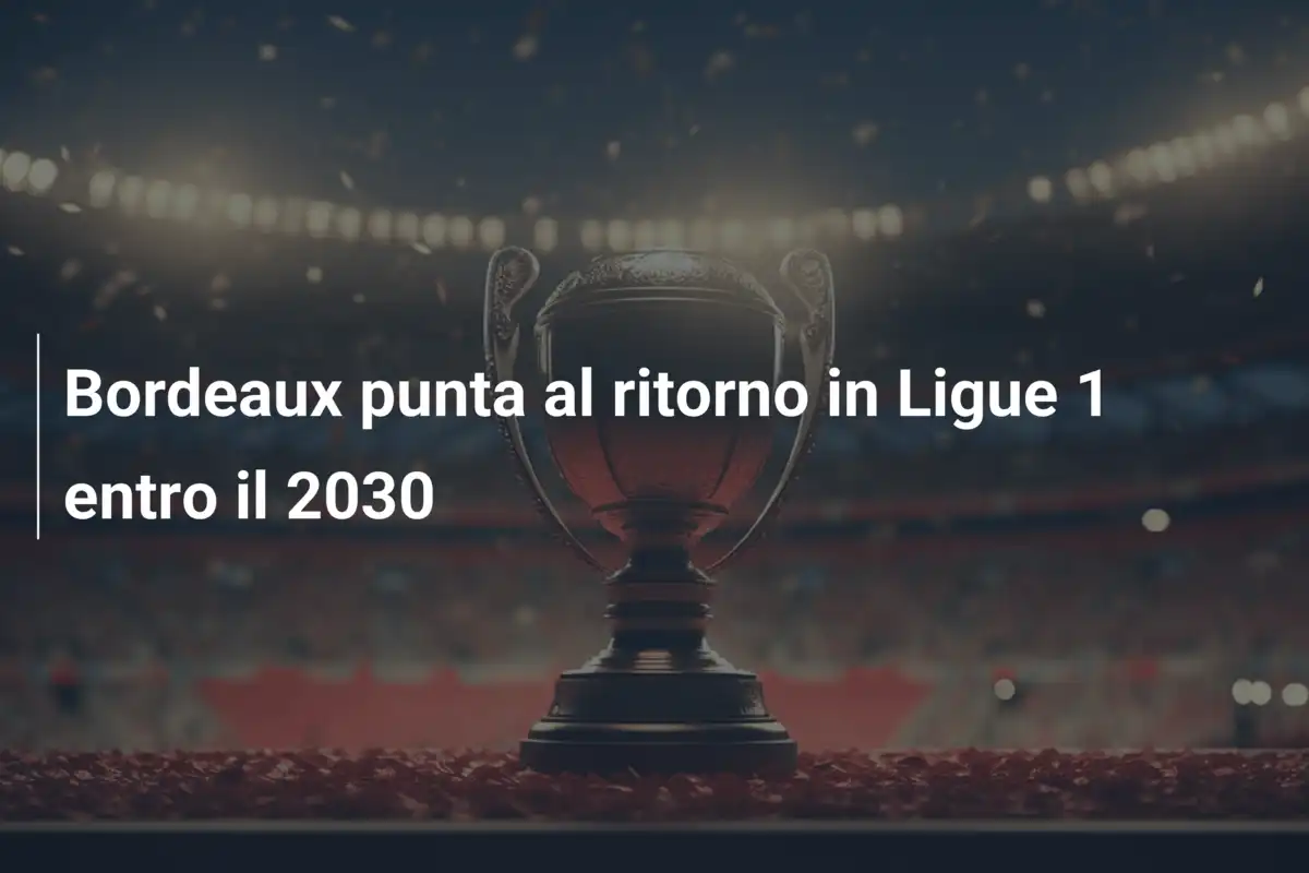 Bordeaux punta al ritorno in Ligue 1 entro il 2030