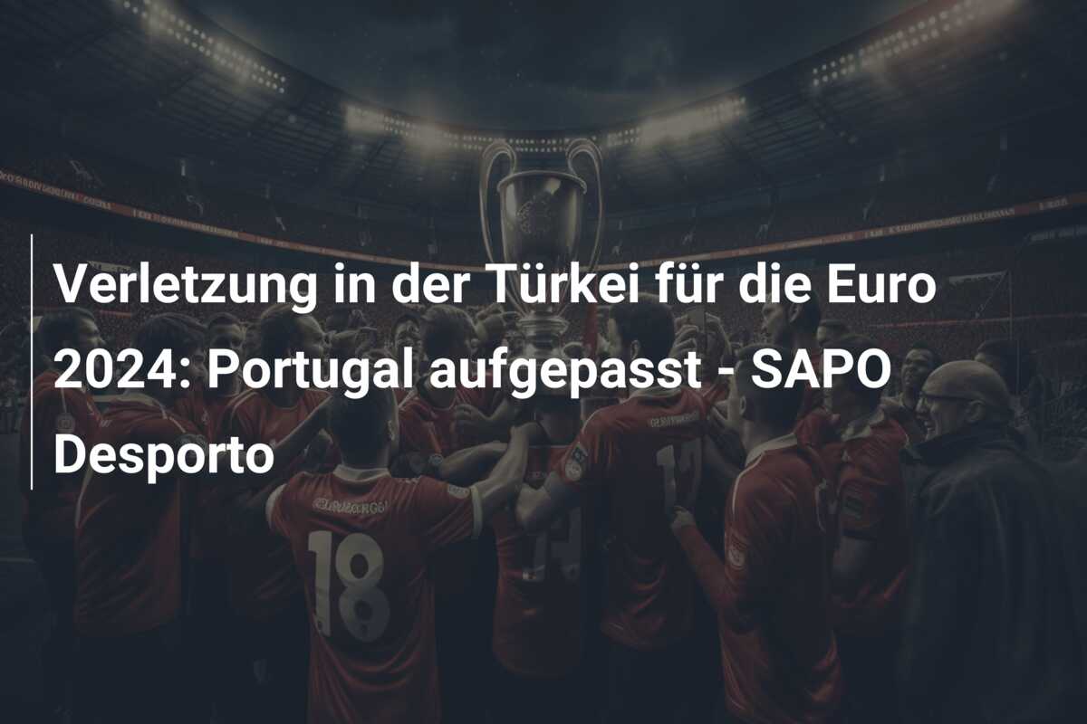 Verletzung in der Türkei für die Euro 2024: Portugal aufgepasst – SAPO Desporto