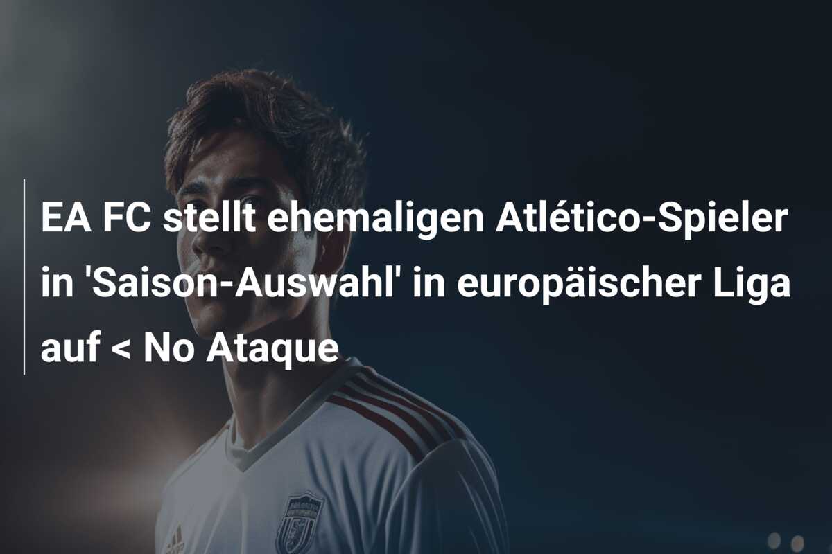 EA FC stellt ehemaligen Atlético-Spieler in ‘Saison-Auswahl’ in europäischer Liga auf < No Ataque