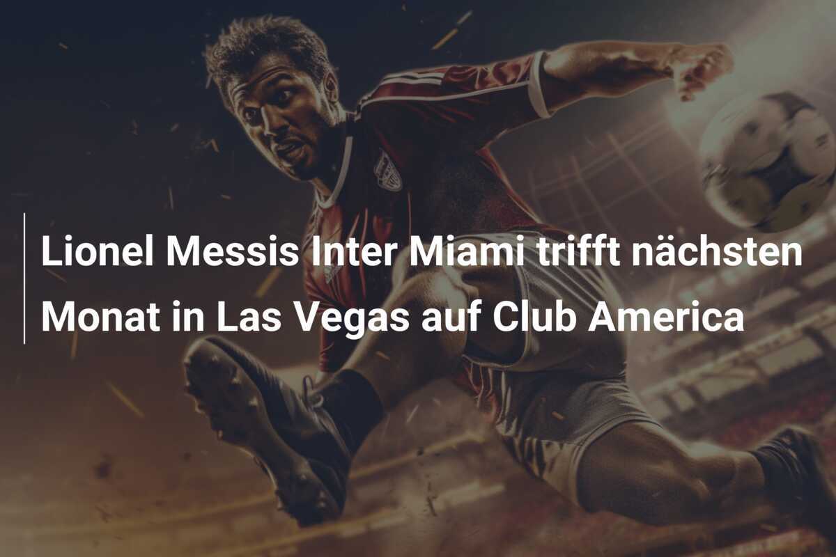 Lionel Messis Inter Miami trifft nächsten Monat in Las Vegas auf Club America