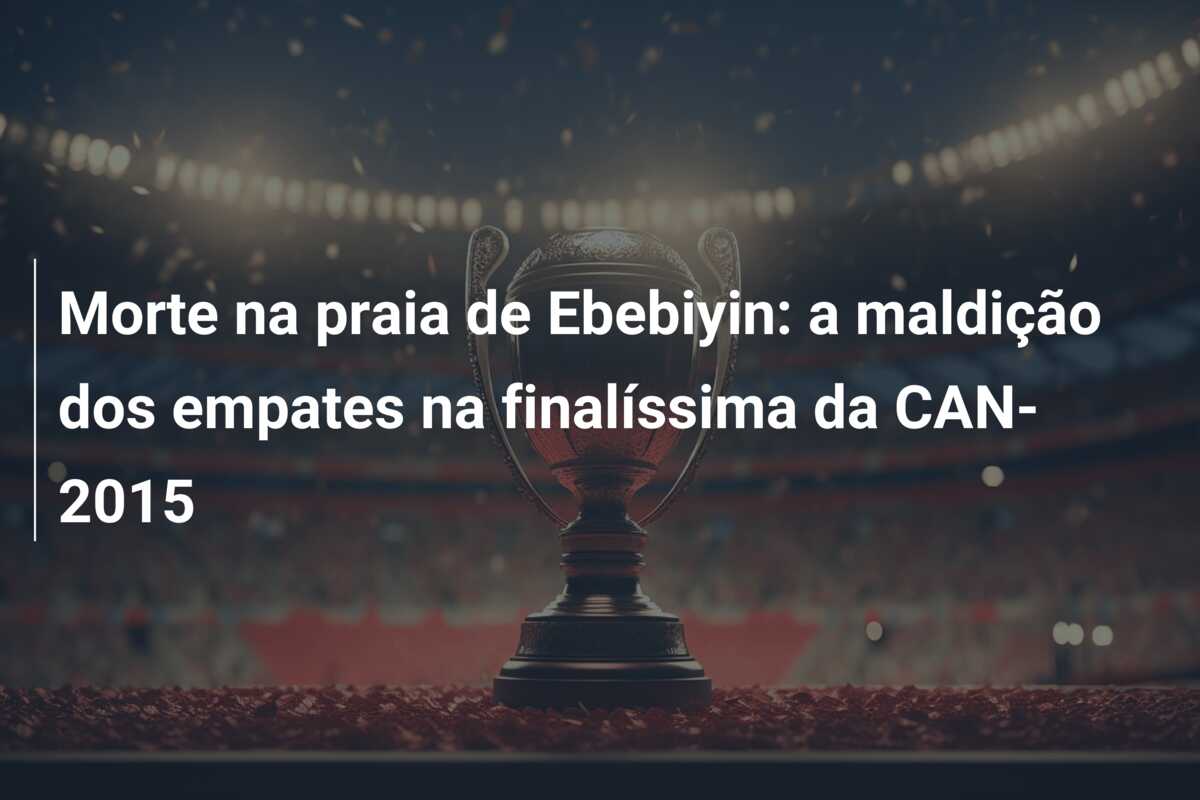 Morte na praia de Ebebiyin: a maldição dos empates na finalíssima da CAN-2015