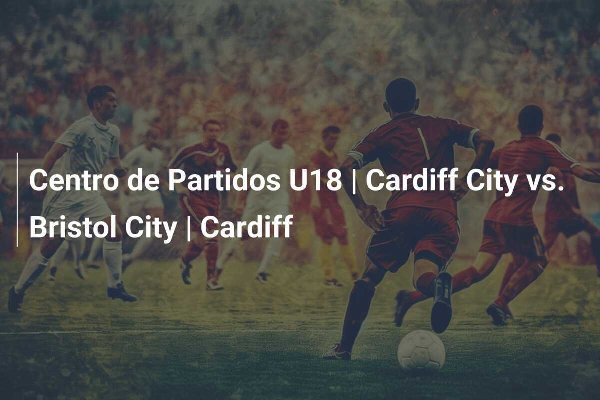 Centro de Partidos U18 | Cardiff City vs. Bristol City | Cardiff