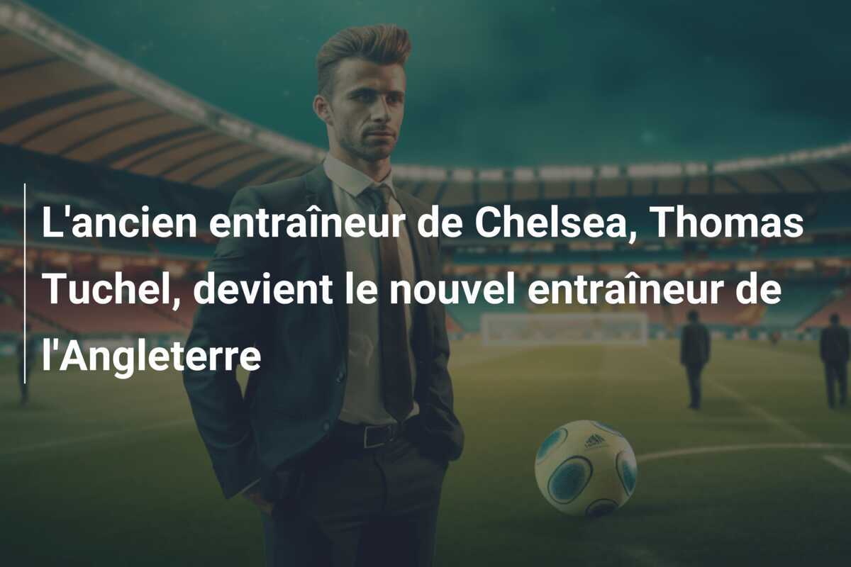 L'ancien entraîneur de Chelsea, Thomas Tuchel, devient le nouvel entraîneur de l'Angleterre