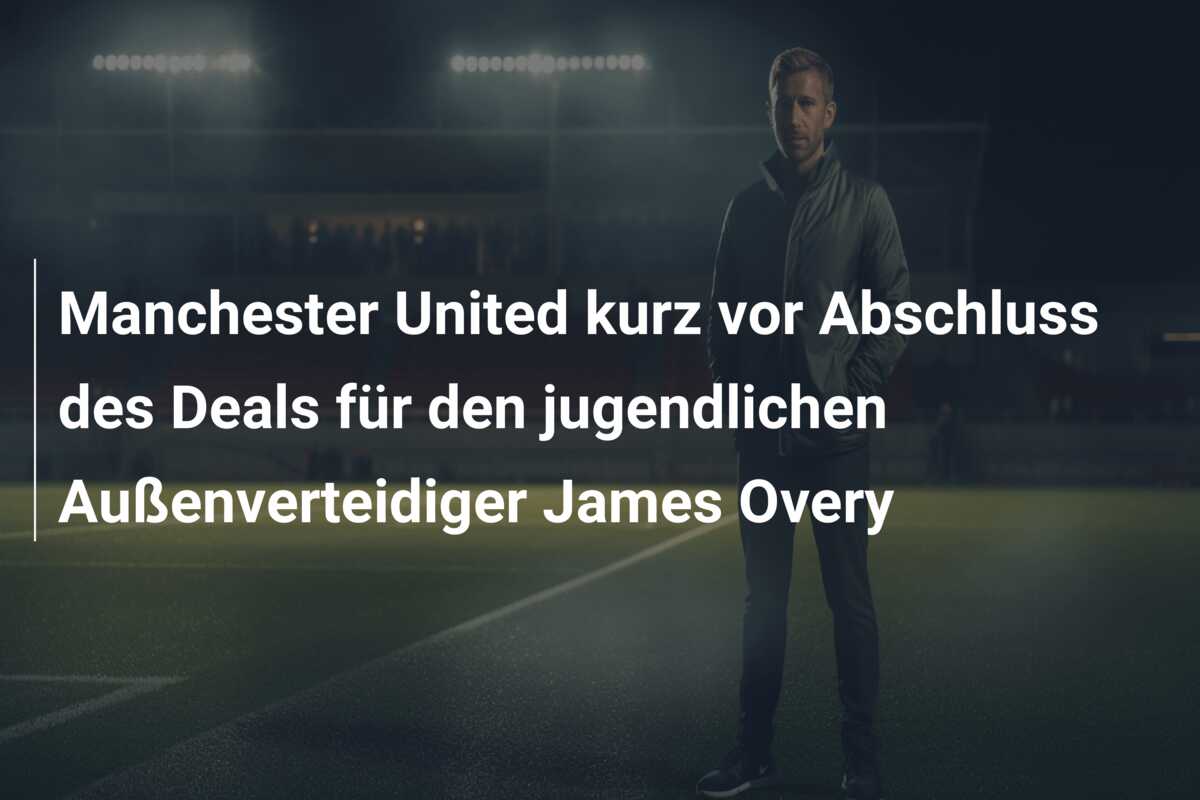 Manchester United kurz vor Abschluss des Deals für den jugendlichen Außenverteidiger James Overy