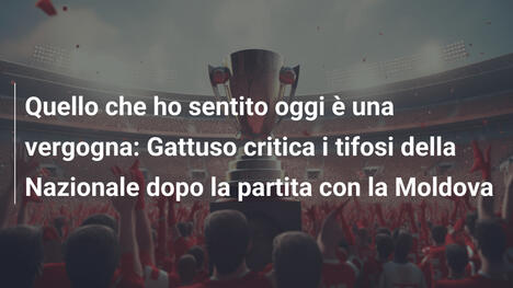 Quello che ho sentito oggi è una vergogna: Gattuso critica i tifosi della Nazionale dopo la partita con la Moldova