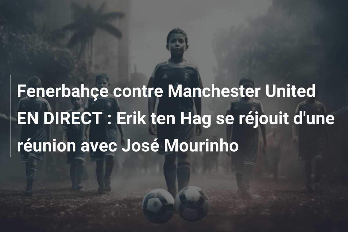 Fenerbahçe contre Manchester United EN DIRECT : Erik ten Hag se réjouit d'une réunion avec José Mourinho