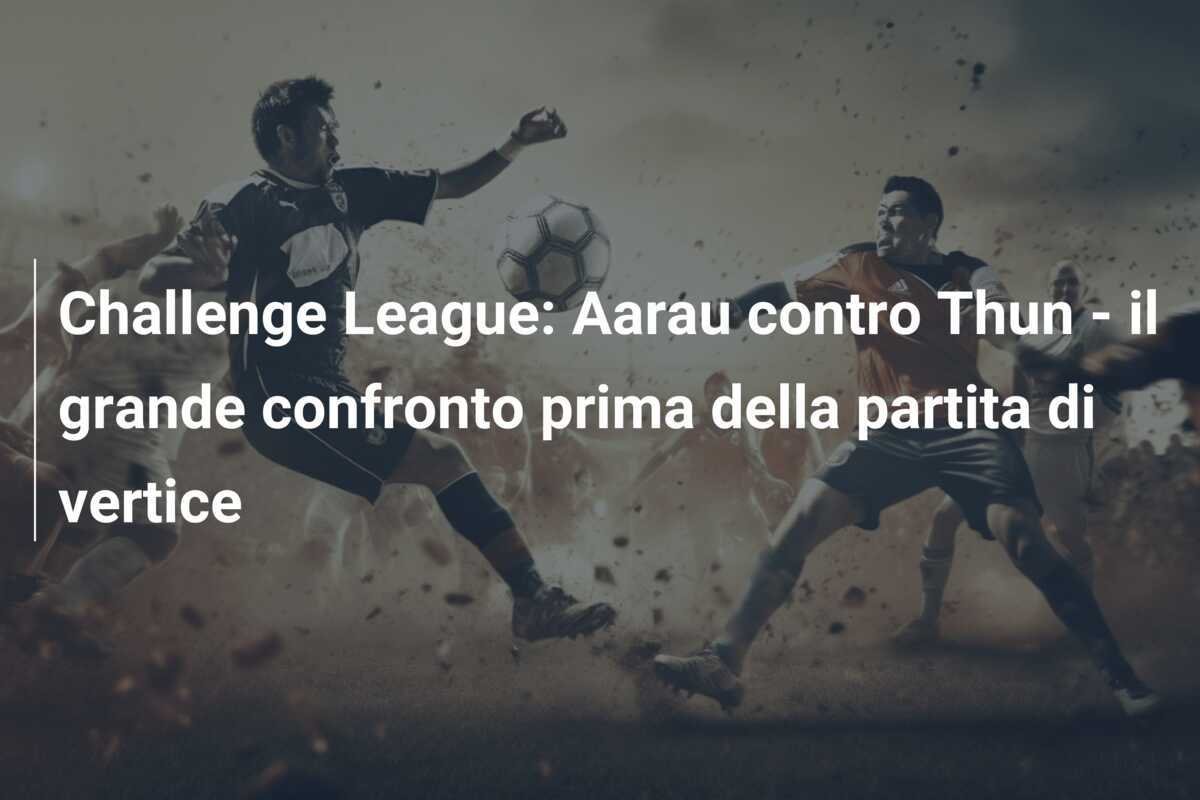Challenge League: Aarau contro Thun - il grande confronto prima della partita di vertice