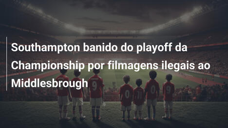 Southampton banido do playoff da Championship por filmagens ilegais ao Middlesbrough