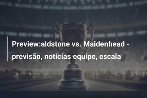 Preview:aldstone vs. Maidenhead – previsão, notícias equipe, escala
