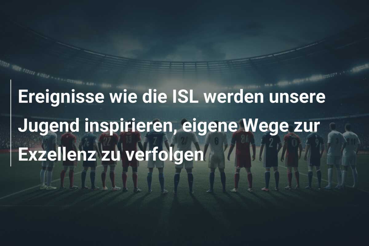 Ereignisse wie die ISL werden unsere Jugend inspirieren, eigene Wege zur Exzellenz zu verfolgen