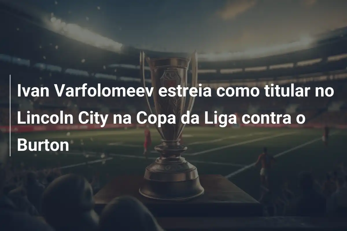 Ivan Varfolomeev estreia como titular no Lincoln City na Copa da Liga contra o Burton